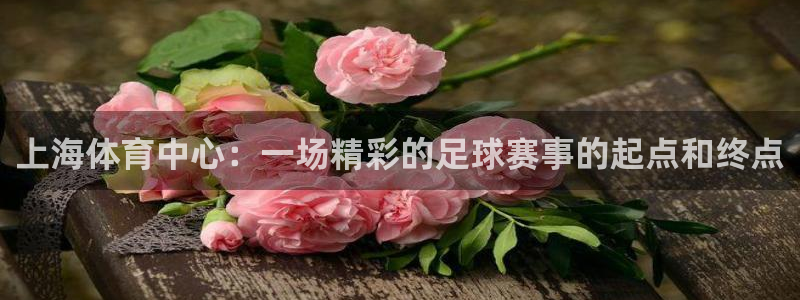  上海体育中心：一场精彩的足球赛事的起点和终点