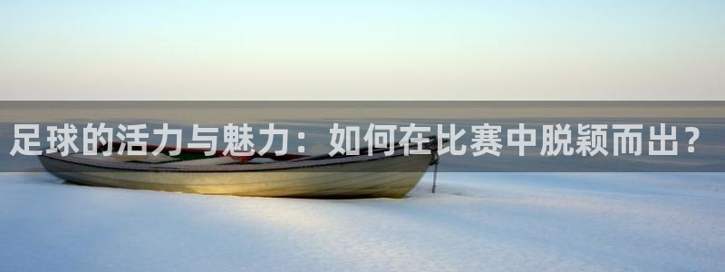 足球的活力与魅力：如何在比赛中脱颖而
