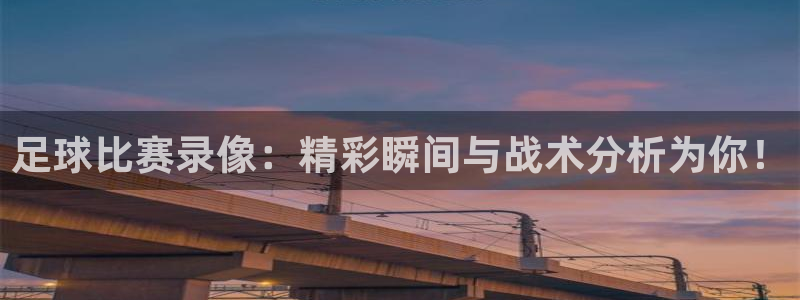 足球比赛录像：精彩瞬间与战术分析为你