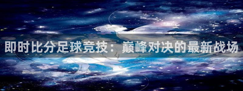 即时比分足球竞技：巅峰对决的最新战场