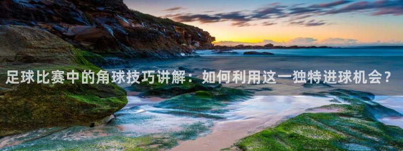 足球比赛中的角球技巧讲解：如何利用这一独特进球机会？