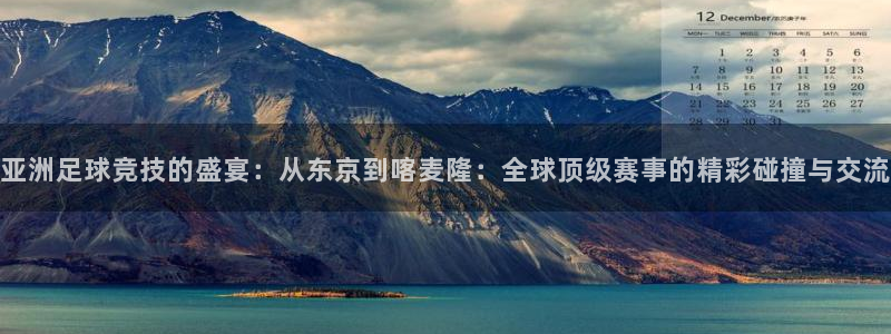亚洲足球竞技的盛宴：从东京到喀麦隆：全球顶级赛事的精彩碰撞与